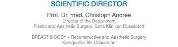 Scientific Director Prof. Dr. med. Christoph Andree Director of the Department Plastic and Aesthetic Surgery, Sana Kliniken Düsseldorf BREAST & BODY – Reconstructive and Aesthetic Surgery Königsallee 88, Düsseldorf